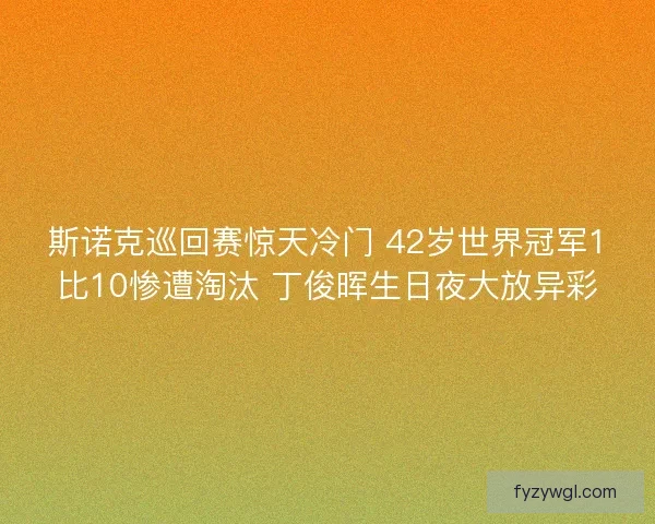 斯诺克巡回赛惊天冷门 42岁世界冠军1比10惨遭淘汰 丁俊晖生日夜大放异彩