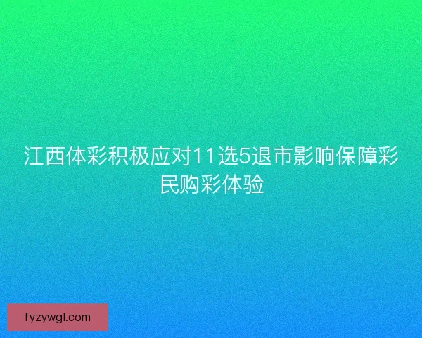 江西体彩积极应对11选5退市影响保障彩民购彩体验