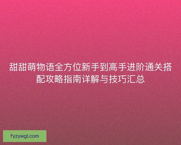 甜甜萌物语全方位新手到高手进阶通关搭配攻略指南详解与技巧汇总
