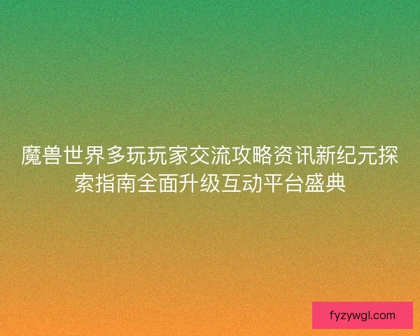魔兽世界多玩玩家交流攻略资讯新纪元探索指南全面升级互动平台盛典